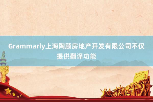 Grammarly上海陶顾房地产开发有限公司不仅提供翻译功能
