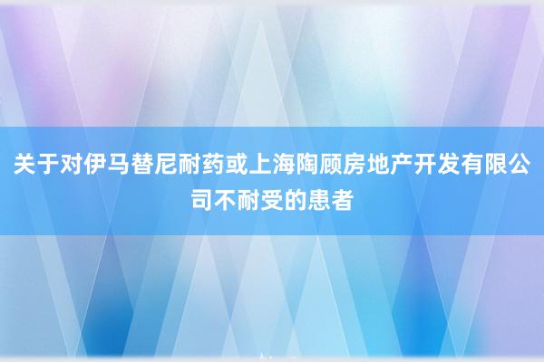 关于对伊马替尼耐药或上海陶顾房地产开发有限公司不耐受的患者