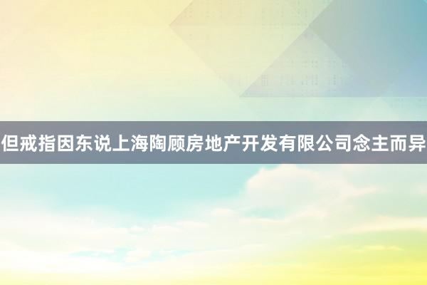 但戒指因东说上海陶顾房地产开发有限公司念主而异