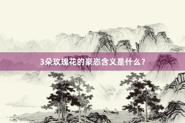 3朵玫瑰花的豪恣含义是什么？